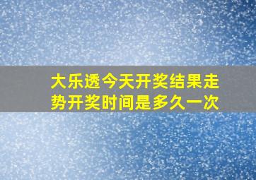 大乐透今天开奖结果走势开奖时间是多久一次