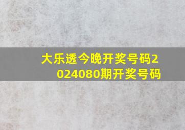 大乐透今晚开奖号码2024080期开奖号码