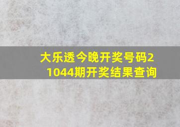 大乐透今晚开奖号码21044期开奖结果查询