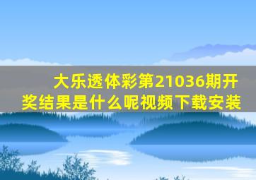 大乐透体彩第21036期开奖结果是什么呢视频下载安装