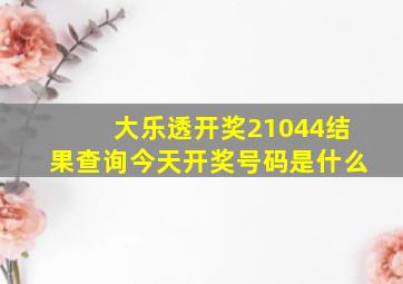 大乐透开奖21044结果查询今天开奖号码是什么