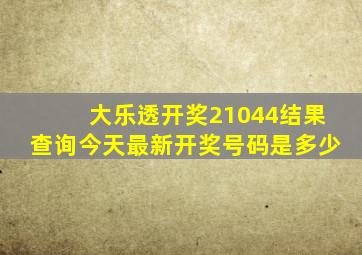 大乐透开奖21044结果查询今天最新开奖号码是多少