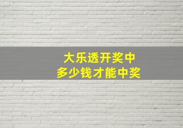 大乐透开奖中多少钱才能中奖