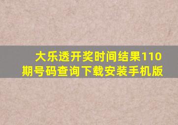 大乐透开奖时间结果110期号码查询下载安装手机版