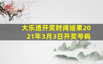 大乐透开奖时间结果2021年3月3日开奖号码