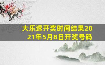 大乐透开奖时间结果2021年5月8日开奖号码