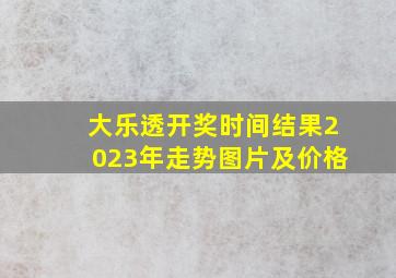 大乐透开奖时间结果2023年走势图片及价格