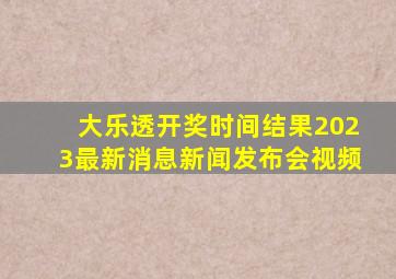 大乐透开奖时间结果2023最新消息新闻发布会视频