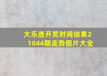 大乐透开奖时间结果21044期走势图片大全