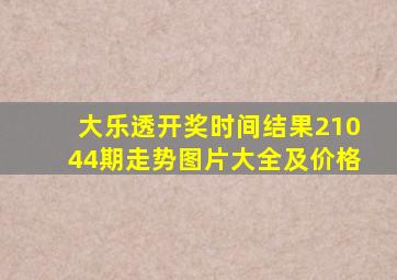 大乐透开奖时间结果21044期走势图片大全及价格