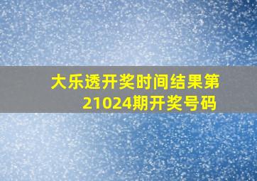 大乐透开奖时间结果第21024期开奖号码