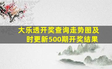 大乐透开奖查询走势图及时更新500期开奖结果