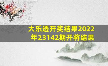 大乐透开奖结果2022年23142期开将结果