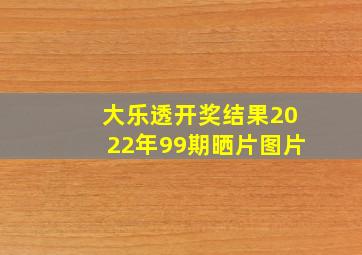 大乐透开奖结果2022年99期晒片图片