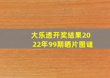 大乐透开奖结果2022年99期晒片图谜