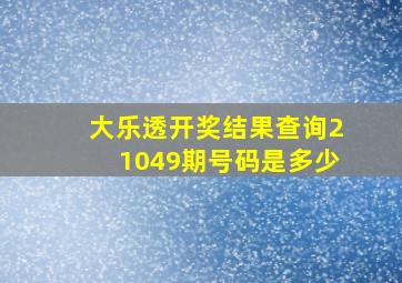 大乐透开奖结果查询21049期号码是多少