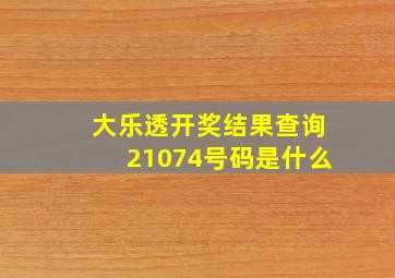 大乐透开奖结果查询21074号码是什么