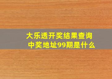 大乐透开奖结果查询中奖地址99期是什么