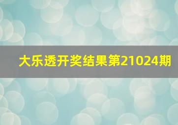 大乐透开奖结果第21024期