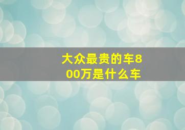 大众最贵的车800万是什么车