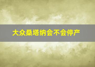 大众桑塔纳会不会停产