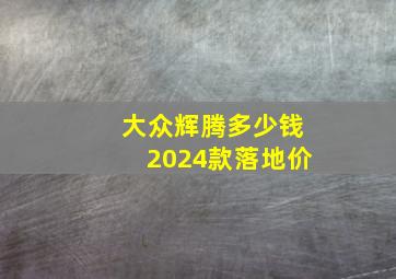 大众辉腾多少钱2024款落地价