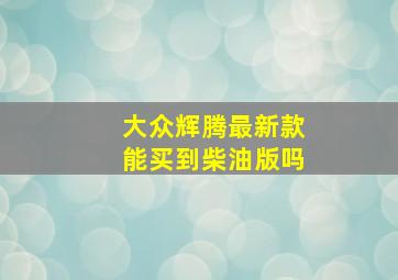 大众辉腾最新款能买到柴油版吗