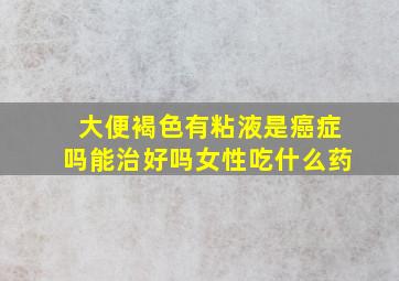 大便褐色有粘液是癌症吗能治好吗女性吃什么药