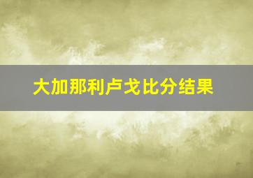 大加那利卢戈比分结果