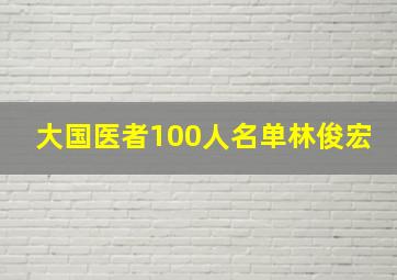 大国医者100人名单林俊宏