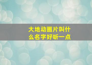 大地动画片叫什么名字好听一点