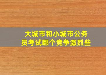 大城市和小城市公务员考试哪个竞争激烈些