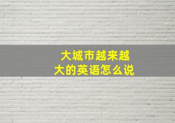 大城市越来越大的英语怎么说