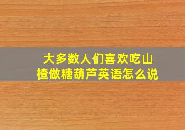 大多数人们喜欢吃山楂做糖葫芦英语怎么说