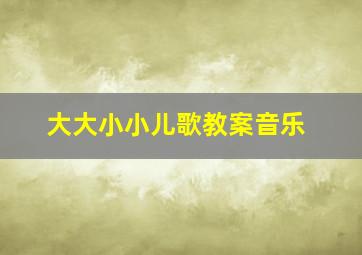 大大小小儿歌教案音乐