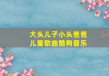 大头儿子小头爸爸儿童歌曲酷狗音乐