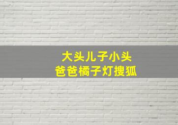 大头儿子小头爸爸橘子灯搜狐