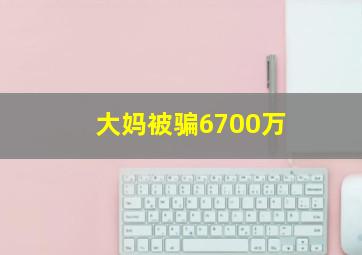 大妈被骗6700万