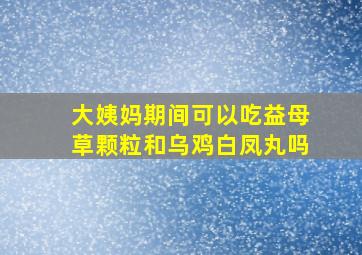 大姨妈期间可以吃益母草颗粒和乌鸡白凤丸吗