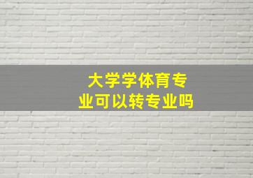 大学学体育专业可以转专业吗