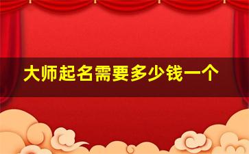 大师起名需要多少钱一个