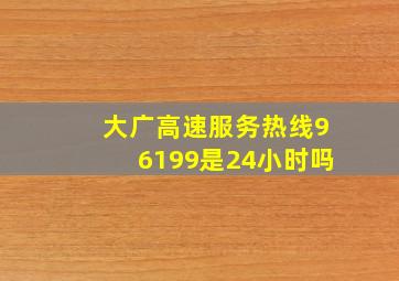 大广高速服务热线96199是24小时吗