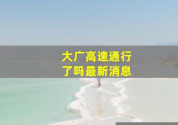 大广高速通行了吗最新消息