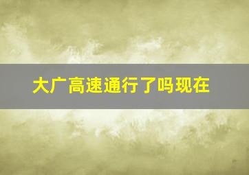 大广高速通行了吗现在