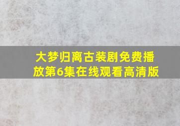 大梦归离古装剧免费播放第6集在线观看高清版