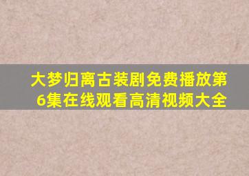 大梦归离古装剧免费播放第6集在线观看高清视频大全