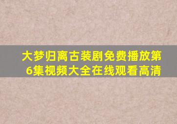 大梦归离古装剧免费播放第6集视频大全在线观看高清