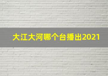 大江大河哪个台播出2021