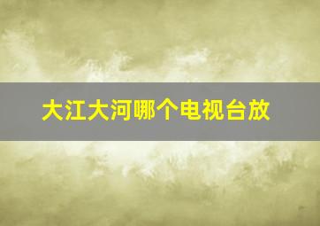 大江大河哪个电视台放