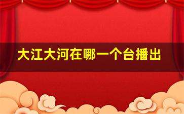 大江大河在哪一个台播出